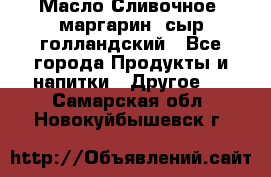 Масло Сливочное ,маргарин ,сыр голландский - Все города Продукты и напитки » Другое   . Самарская обл.,Новокуйбышевск г.